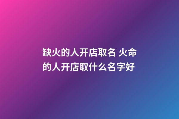 缺火的人开店取名 火命的人开店取什么名字好